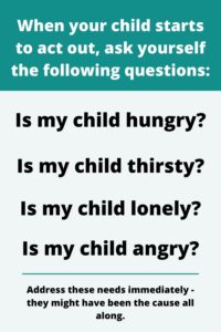 When your child is acting out ask yourself if they are hungry, thirsty, lonely or angry as that might be the cause of their behaviour